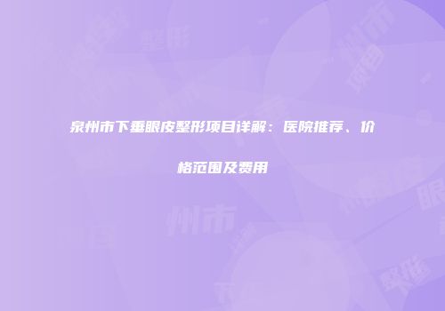 泉州市下垂眼皮整形项目详解：医院推荐、价格范围及费用