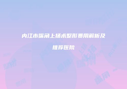 内江市嘴角上扬术整形费用解析及推荐医院