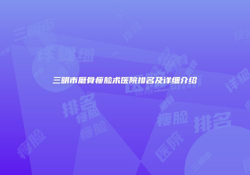 三明市磨骨瘦脸术医院排名及详细介绍