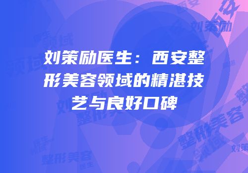 刘策励医生：西安整形美容领域的精湛技艺与良好口碑