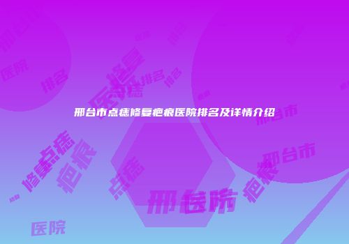 邢台市点痣修复疤痕医院排名及详情介绍