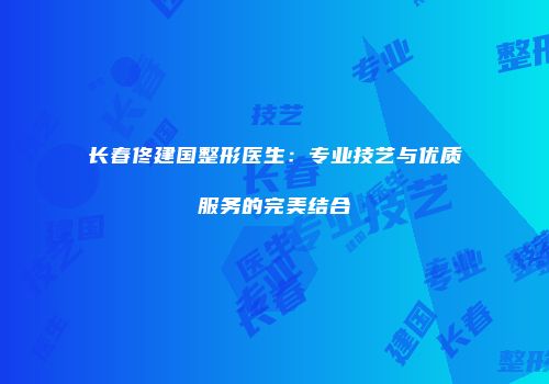 长春佟建国整形医生：专业技艺与优质服务的完美结合