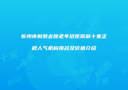 忻州市射频去除老年斑医院前十家正规人气机构排名及价格介绍