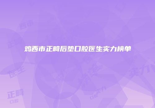 鸡西市正畸后垫口腔医生实力榜单