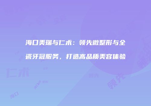 海口美瑞与仁术：领先微整形与全瓷牙冠服务，打造高品质美容体验