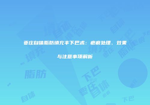 枣庄自体脂肪填充丰下巴术：疤痕处理、效果与注意事项解析