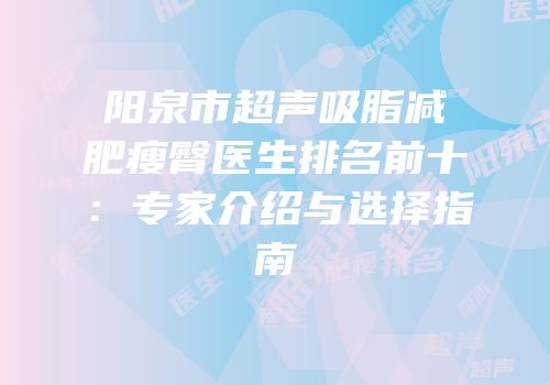 阳泉市超声吸脂减肥瘦臀医生排名前十：专家介绍与选择指南