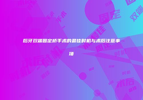 后牙双端固定桥手术的最佳时机与术后注意事项