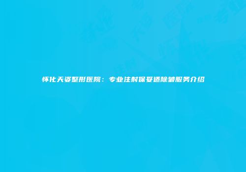怀化天姿整形医院：专业注射保妥适除皱服务介绍