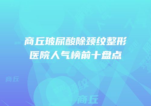 商丘玻尿酸除颈纹整形医院人气榜前十盘点