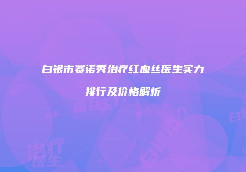 白银市赛诺秀治疗红血丝医生实力排行及价格解析