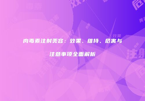 肉毒素注射美容：效果、维持、危害与注意事项全面解析