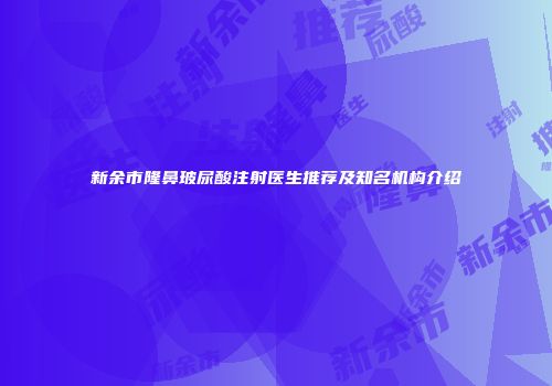 新余市隆鼻玻尿酸注射医生推荐及知名机构介绍
