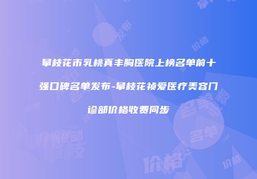 攀枝花市乳桃真丰胸医院上榜名单前十强口碑名单发布-攀枝花祯爱医疗美容门诊部价格收费同步