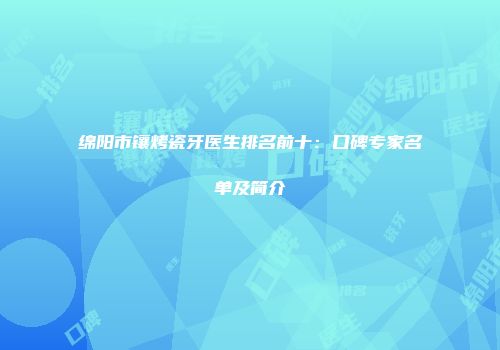绵阳市镶烤瓷牙医生排名前十：口碑专家名单及简介
