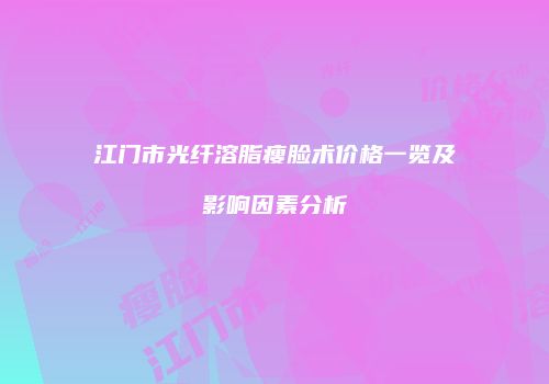 江门市光纤溶脂瘦脸术价格一览及影响因素分析