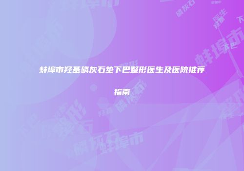 蚌埠市羟基磷灰石垫下巴整形医生及医院推荐指南