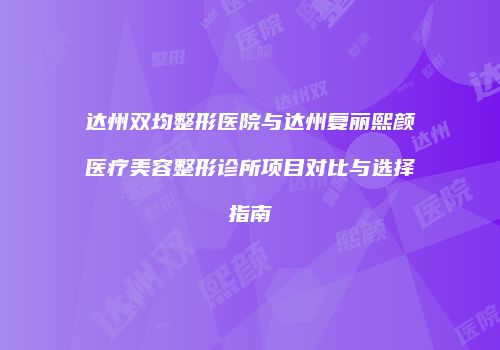 达州双均整形医院与达州复丽熙颜医疗美容整形诊所项目对比与选择指南