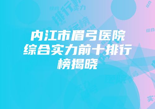 内江市眉弓医院综合实力前十排行榜揭晓