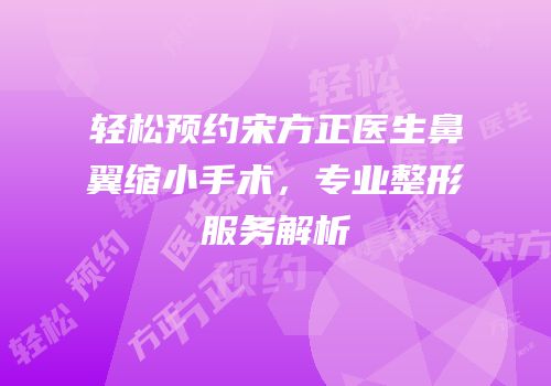 轻松预约宋方正医生鼻翼缩小手术，专业整形服务解析