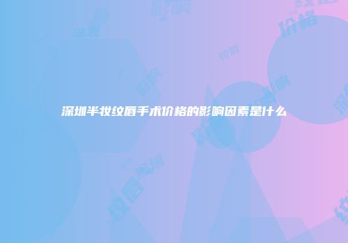 深圳半妆纹唇手术价格的影响因素是什么