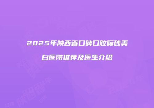2025年陕西省口碑口腔喷砂美白医院推荐及医生介绍