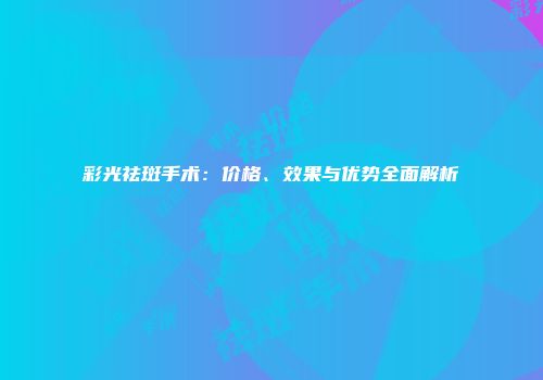 彩光祛斑手术：价格、效果与优势全面解析