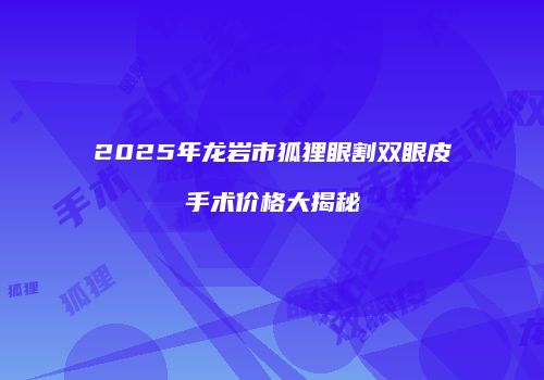 2025年龙岩市狐狸眼割双眼皮手术价格大揭秘