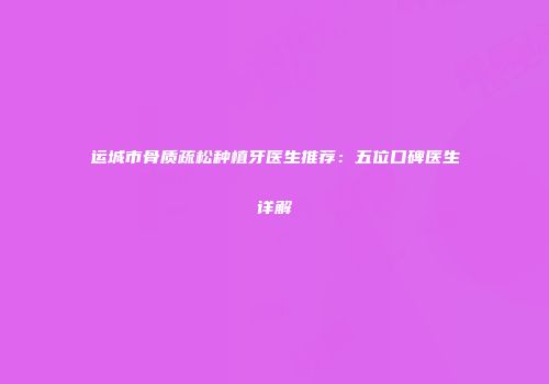 运城市骨质疏松种植牙医生推荐：五位口碑医生详解