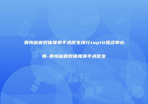 贵州省做假体隆鼻手术医生排行top10强名单必看-贵州省做假体隆鼻手术医生