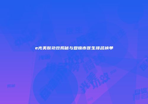 e光美肤功效揭秘与盘锦市医生排名榜单