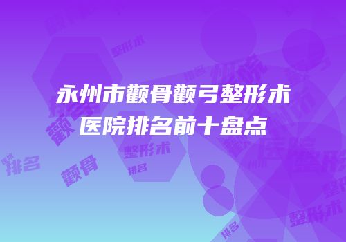 永州市颧骨颧弓整形术医院排名前十盘点