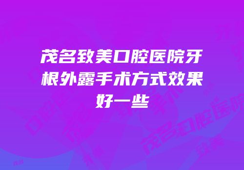 茂名致美口腔医院牙根外露手术方式效果好一些