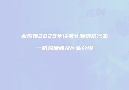 晋城市2025年注射式除皱排名第一机构盘点及医生介绍