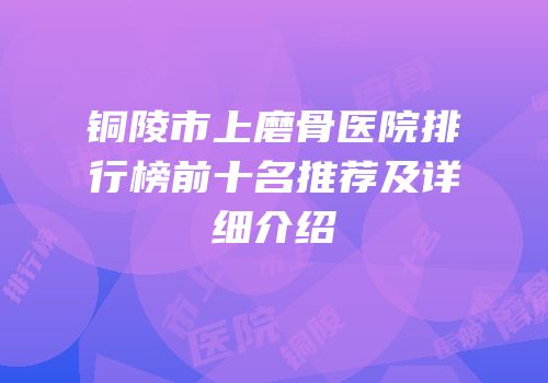 铜陵市上磨骨医院排行榜前十名推荐及详细介绍