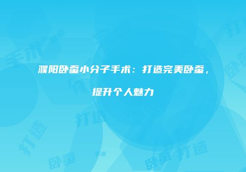 濮阳卧蚕小分子手术：打造完美卧蚕，提升个人魅力