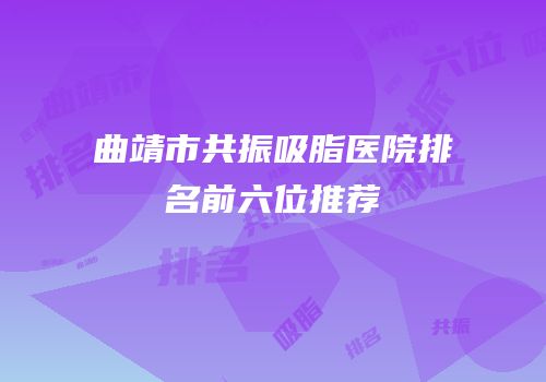 曲靖市共振吸脂医院排名前六位推荐