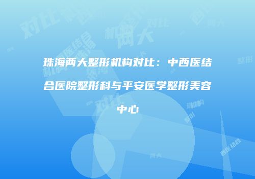 珠海两大整形机构对比：中西医结合医院整形科与平安医学整形美容中心