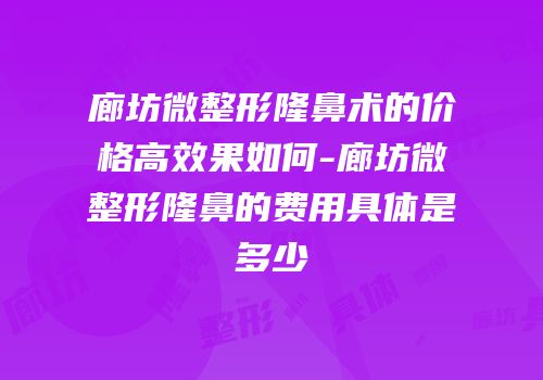 廊坊微整形隆鼻术的价格高效果如何-廊坊微整形隆鼻的费用具体是多少