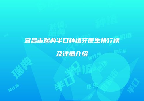 宜昌市瑞典半口种植牙医生排行榜及详细介绍