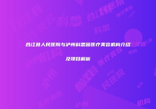 合江县人民医院与泸州科思因医疗美容机构介绍及项目解析