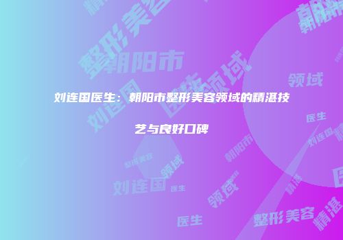 刘连国医生：朝阳市整形美容领域的精湛技艺与良好口碑