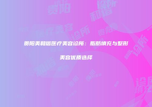 贵阳美和谐医疗美容诊所：脂肪填充与整形美容优质选择