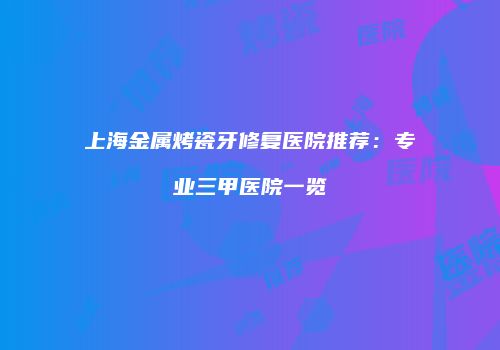 上海金属烤瓷牙修复医院推荐：专业三甲医院一览