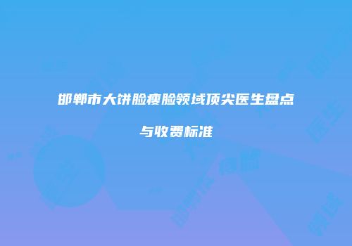 邯郸市大饼脸瘦脸领域顶尖医生盘点与收费标准