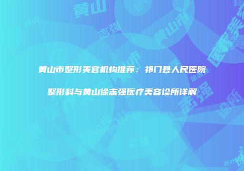 黄山市整形美容机构推荐：祁门县人民医院整形科与黄山徐志强医疗美容诊所详解