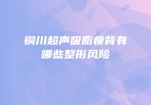 铜川超声吸脂瘦背有哪些整形风险