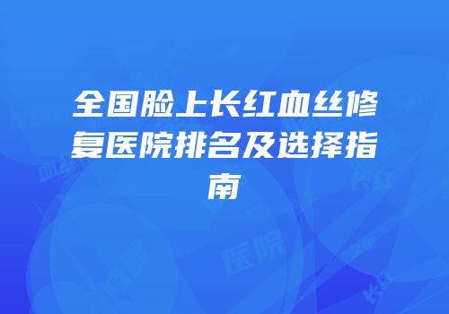 全国脸上长红血丝修复医院排名及选择指南