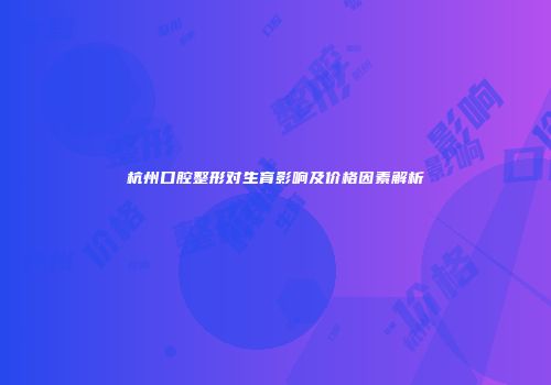 杭州口腔整形对生育影响及价格因素解析