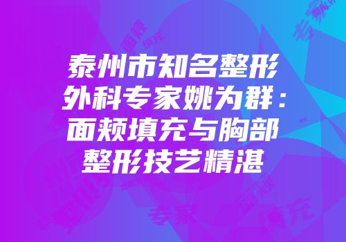 泰州市知名整形外科专家姚为群：面颊填充与胸部整形技艺精湛